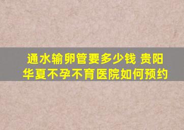 通水输卵管要多少钱 贵阳华夏不孕不育医院如何预约